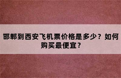 邯郸到西安飞机票价格是多少？如何购买最便宜？