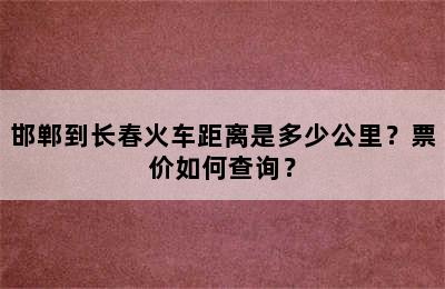邯郸到长春火车距离是多少公里？票价如何查询？
