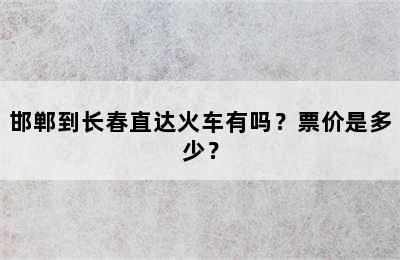 邯郸到长春直达火车有吗？票价是多少？