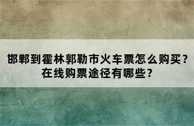 邯郸到霍林郭勒市火车票怎么购买？在线购票途径有哪些？