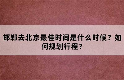 邯郸去北京最佳时间是什么时候？如何规划行程？