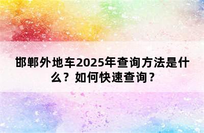 邯郸外地车2025年查询方法是什么？如何快速查询？