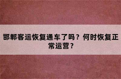 邯郸客运恢复通车了吗？何时恢复正常运营？