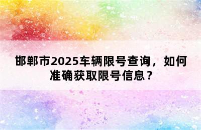 邯郸市2025车辆限号查询，如何准确获取限号信息？