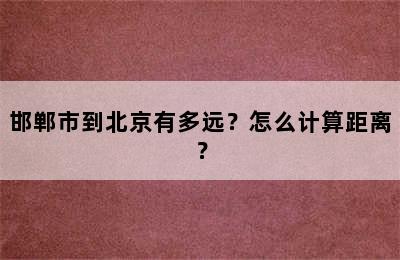 邯郸市到北京有多远？怎么计算距离？