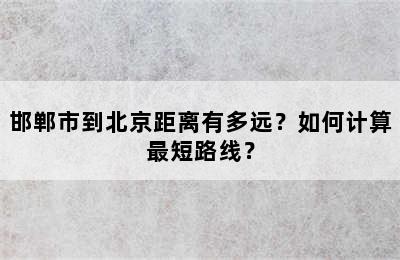 邯郸市到北京距离有多远？如何计算最短路线？