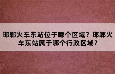 邯郸火车东站位于哪个区域？邯郸火车东站属于哪个行政区域？