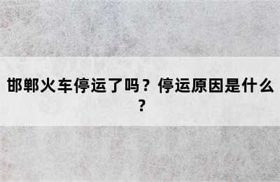 邯郸火车停运了吗？停运原因是什么？