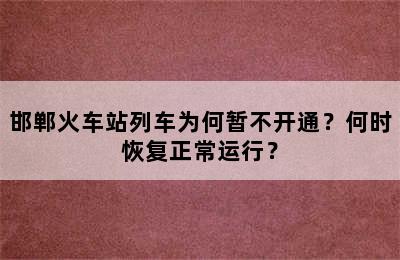 邯郸火车站列车为何暂不开通？何时恢复正常运行？