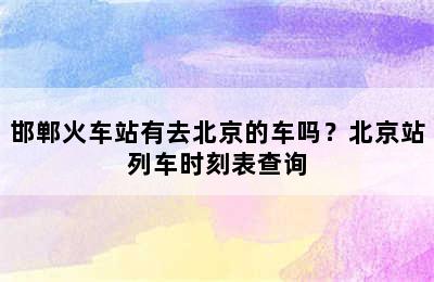 邯郸火车站有去北京的车吗？北京站列车时刻表查询
