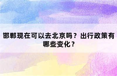 邯郸现在可以去北京吗？出行政策有哪些变化？