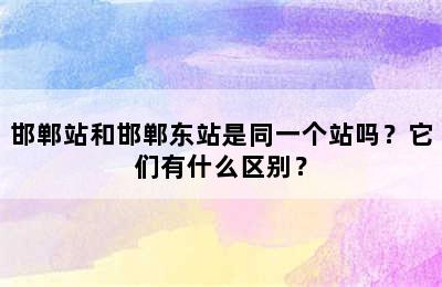 邯郸站和邯郸东站是同一个站吗？它们有什么区别？