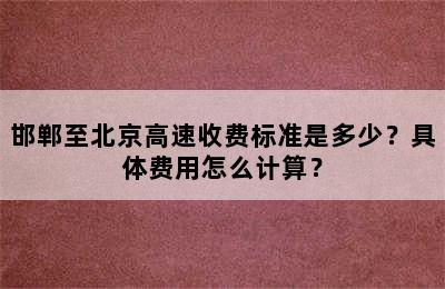 邯郸至北京高速收费标准是多少？具体费用怎么计算？