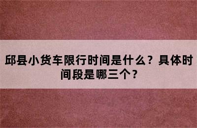 邱县小货车限行时间是什么？具体时间段是哪三个？
