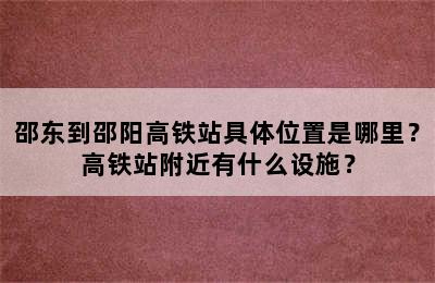 邵东到邵阳高铁站具体位置是哪里？高铁站附近有什么设施？