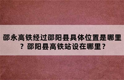 邵永高铁经过邵阳县具体位置是哪里？邵阳县高铁站设在哪里？