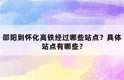 邵阳到怀化高铁经过哪些站点？具体站点有哪些？