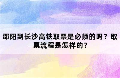 邵阳到长沙高铁取票是必须的吗？取票流程是怎样的？