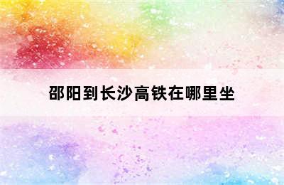邵阳到长沙高铁在哪里坐