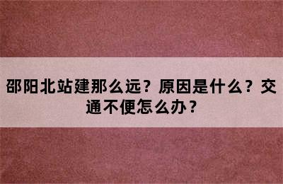 邵阳北站建那么远？原因是什么？交通不便怎么办？