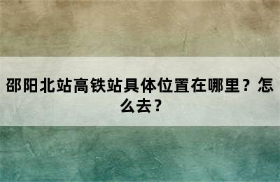 邵阳北站高铁站具体位置在哪里？怎么去？