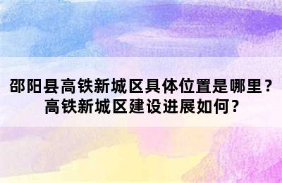 邵阳县高铁新城区具体位置是哪里？高铁新城区建设进展如何？