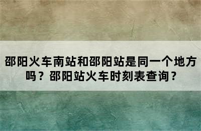 邵阳火车南站和邵阳站是同一个地方吗？邵阳站火车时刻表查询？