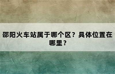 邵阳火车站属于哪个区？具体位置在哪里？