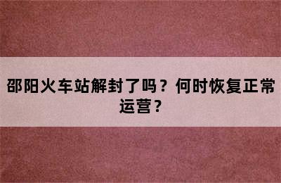 邵阳火车站解封了吗？何时恢复正常运营？