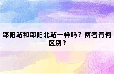 邵阳站和邵阳北站一样吗？两者有何区别？