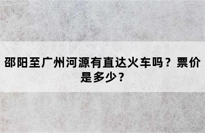 邵阳至广州河源有直达火车吗？票价是多少？