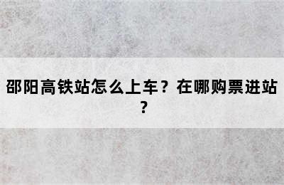 邵阳高铁站怎么上车？在哪购票进站？