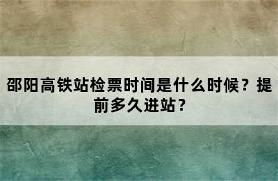 邵阳高铁站检票时间是什么时候？提前多久进站？