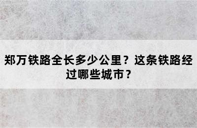 郑万铁路全长多少公里？这条铁路经过哪些城市？