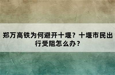 郑万高铁为何避开十堰？十堰市民出行受阻怎么办？
