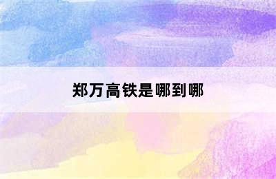 郑万高铁是哪到哪