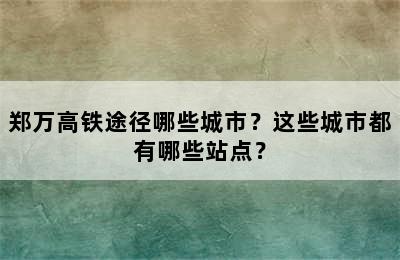 郑万高铁途径哪些城市？这些城市都有哪些站点？