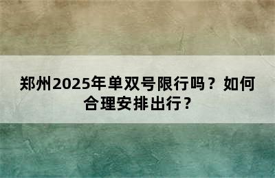 郑州2025年单双号限行吗？如何合理安排出行？