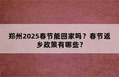 郑州2025春节能回家吗？春节返乡政策有哪些？