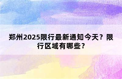 郑州2025限行最新通知今天？限行区域有哪些？