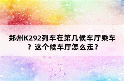 郑州K292列车在第几候车厅乘车？这个候车厅怎么走？