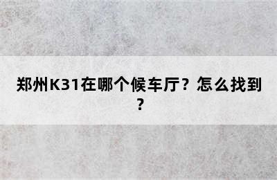 郑州K31在哪个候车厅？怎么找到？