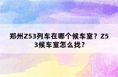 郑州Z53列车在哪个候车室？Z53候车室怎么找？