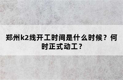 郑州k2线开工时间是什么时候？何时正式动工？