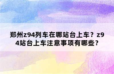 郑州z94列车在哪站台上车？z94站台上车注意事项有哪些？