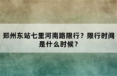 郑州东站七里河南路限行？限行时间是什么时候？