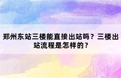 郑州东站三楼能直接出站吗？三楼出站流程是怎样的？