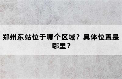 郑州东站位于哪个区域？具体位置是哪里？
