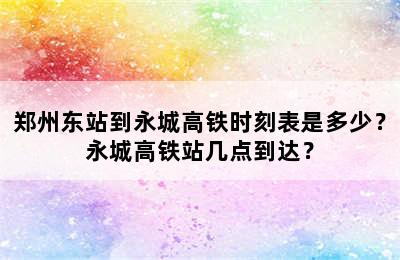 郑州东站到永城高铁时刻表是多少？永城高铁站几点到达？