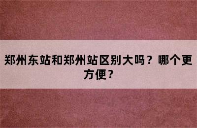 郑州东站和郑州站区别大吗？哪个更方便？